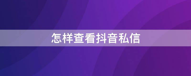 怎样查看抖音私信（怎样查看抖音私信删除的聊天记录）