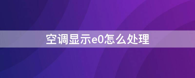 空调显示e0怎么处理 空调显示e0怎么处理图解