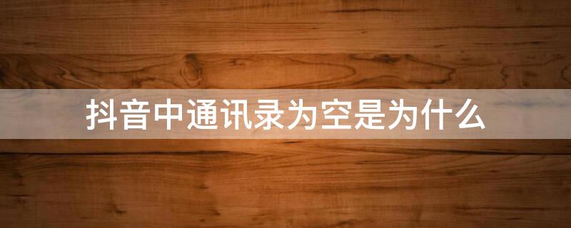 抖音中通讯录为空是为什么 为什么抖音通讯录为空?