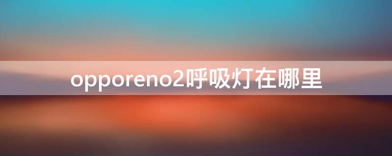 opporeno2呼吸灯在哪里 opporeno2z呼吸灯在哪