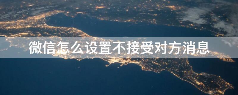 微信怎么设置不接受对方消息 微信怎么设置不接受对方消息,对方不是好友