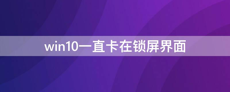 win10一直卡在锁屏界面 win10一直卡在锁屏界面的原因