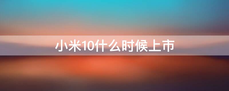 小米10什么时候上市 小米10什么时候上市时间