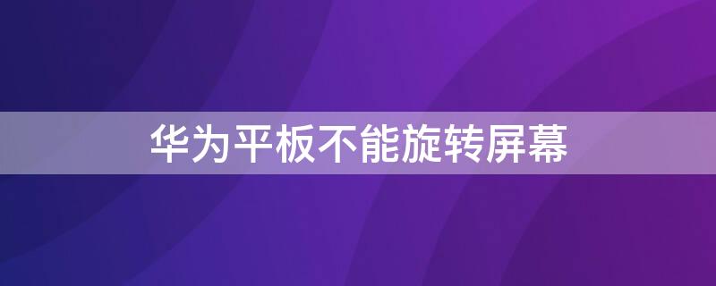 华为平板不能旋转屏幕（华为平板不能旋转屏幕怎么解决）