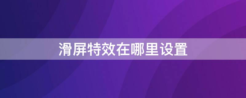 滑屏特效在哪里设置 滑屏特效在哪里设置苹果