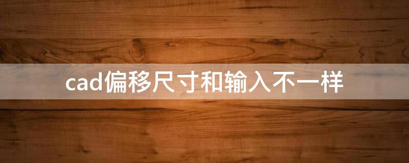 cad偏移尺寸和输入不一样 cad偏移尺寸和输入不一样