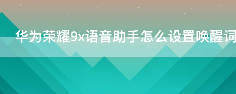 华为荣耀9x语音助手怎么设置唤醒词（荣耀9x语音唤醒在哪）