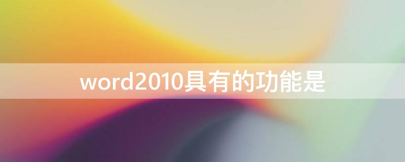 word2010具有的功能是（Word2010具有的功能是?）