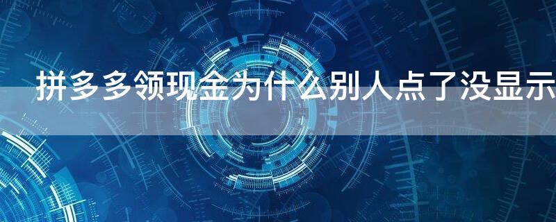 拼多多领现金为什么别人点了没显示（拼多多天领现金为什么别人给我点了我这边没有涨钱）