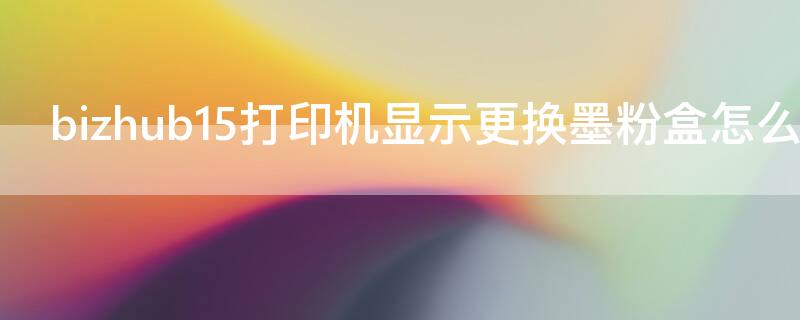 bizhub15打印机显示更换墨粉盒怎么办 m115b更换墨粉盒错误