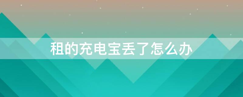 租的充电宝丢了怎么办 租的充电宝丢了怎么办可以定位到在哪吗