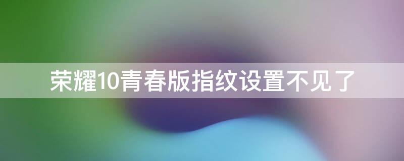 荣耀10青春版指纹设置不见了（荣耀10青春版指纹设置不见了怎么恢复）