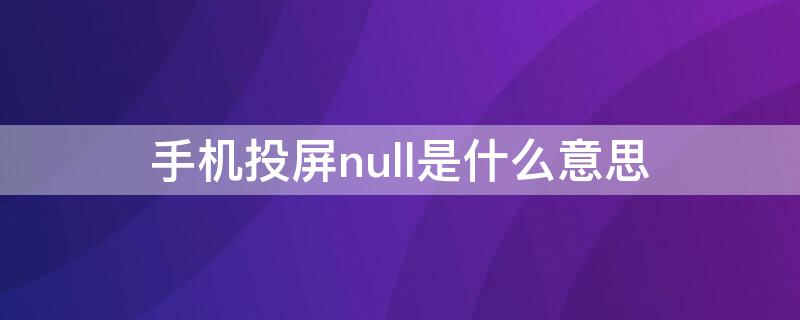 手机投屏null是什么意思（手机投屏null是什么意思啊）