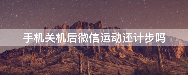 手机关机后微信运动还计步吗（微信步数怎么看一个人的轨迹）