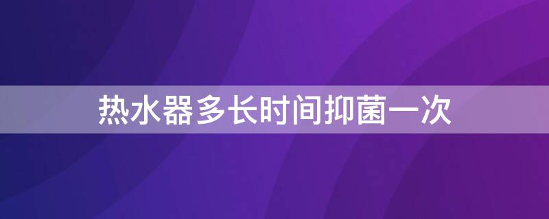 热水器多长时间抑菌一次（热水器多长时间抑菌一次最好）