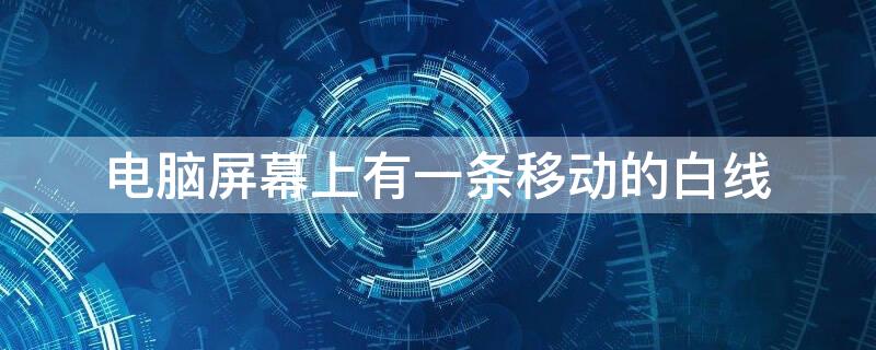 电脑屏幕上有一条移动的白线 电脑屏幕出现一条会动的白线