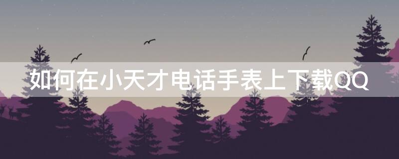 如何在小天才电话手表上下载QQ（如何在小天才电话手表上下载地铁跑酷）