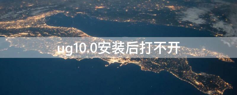 ug10.0安装后打不开（ug10.0安装后打不开-97错误）