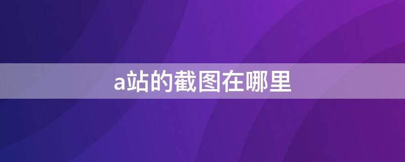a站的截图在哪里（a站怎么关掉截屏分享）
