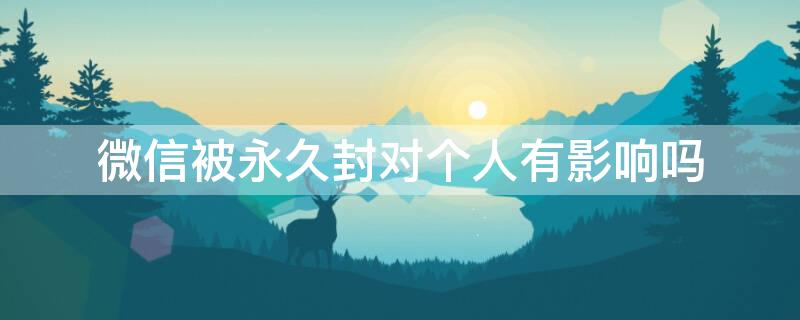 微信被永久封对个人有影响吗 微信被永久封对个人有影响吗知乎