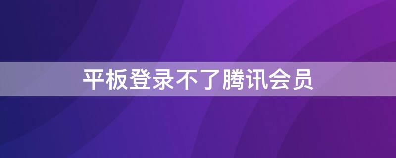 平板登录不了腾讯会员 平板登录不了腾讯会员账号