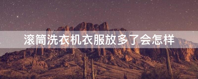 滚筒洗衣机衣服放多了会怎样 洗衣机10公斤是干的还是湿的