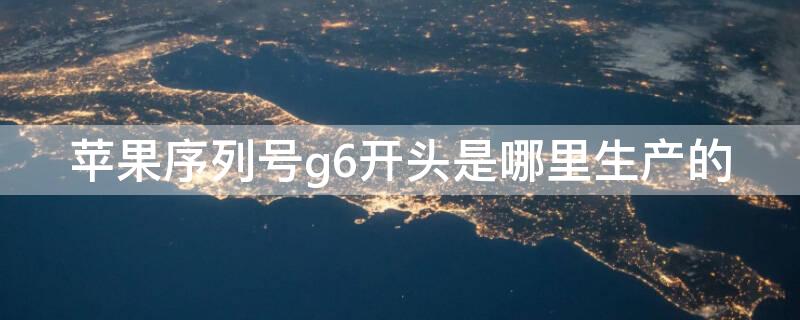 iPhone序列号g6开头是哪里生产的（苹果序列号g6是国行吗）