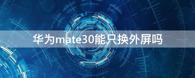 华为mate30能只换外屏吗（华为mate30可以只换外屏吗）
