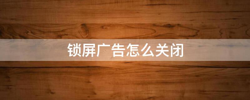 锁屏广告怎么关闭（win10锁屏广告怎么关闭）