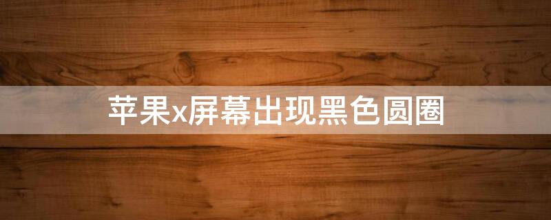 iPhonex屏幕出现黑色圆圈 苹果x屏幕有个黑圈