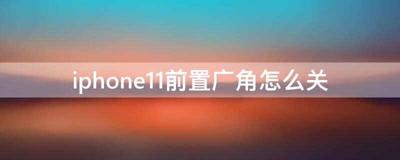 iPhone11前置广角怎么关 iphone11前置摄像头广角怎么关
