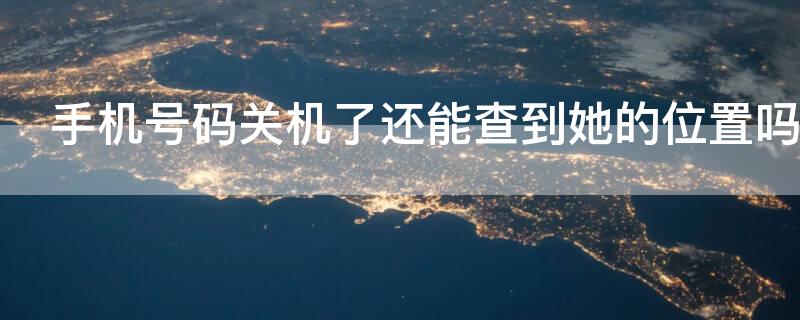 手机号码关机了还能查到她的位置吗 手机号码关机了可以定位吗