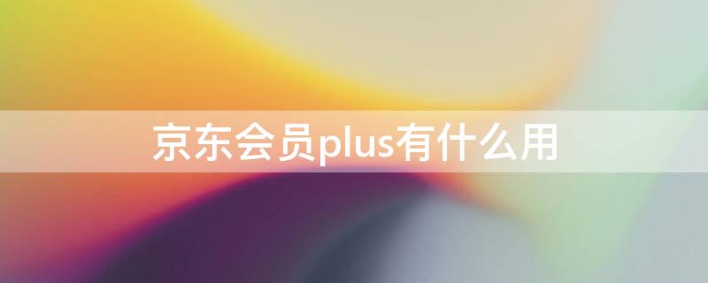 京东会员plus有什么用 京东会员plus有什么用多少钱