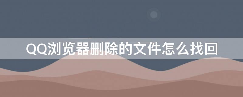 QQ浏览器删除的文件怎么找回 qq文件过期未下载怎么恢复找回来