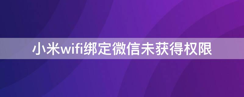 小米wifi绑定微信未获得权限 小米wifi微信好友连接权限
