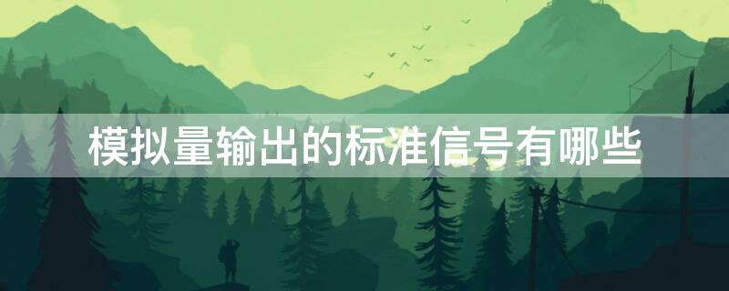 模拟量输出的标准信号有哪些 模拟量输出的标准信号有哪些特点