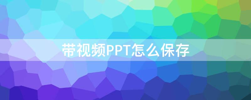 带视频PPT怎么保存（带视频的ppt怎么保存）