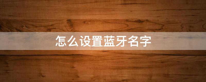 怎么设置蓝牙名字 蓝牙怎么设置名称