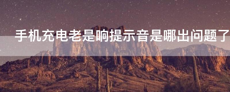 手机充电老是响提示音是哪出问题了（手机充电时一直响充电提示音）