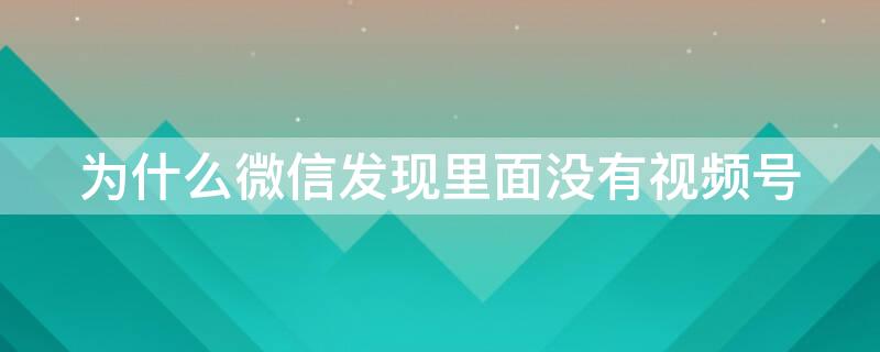 为什么微信发现里面没有视频号 为什么我微信发现里面没有视频号