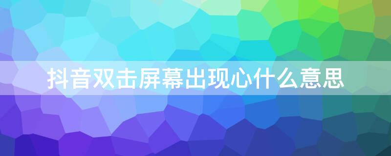 抖音双击屏幕出现心什么意思（双击抖音出现红心什么意思）