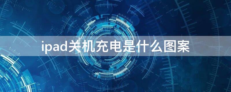 ipad关机充电是什么图案 ipad2019关机充电是什么图案