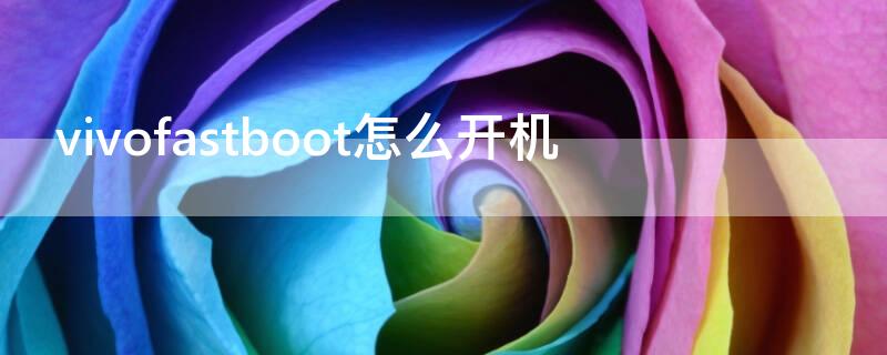 vivofastboot怎么开机 vivofastboot怎么开机视频教学