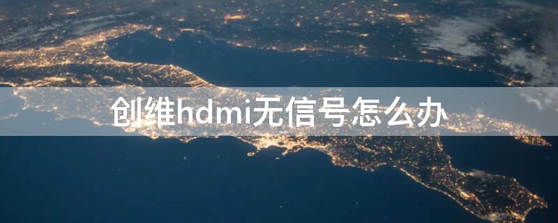 创维hdmi无信号怎么办（创维hdmi无信号怎么办解决）