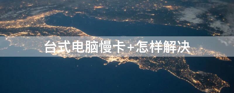 台式电脑慢卡（台式电脑慢卡顿要换什么配件）