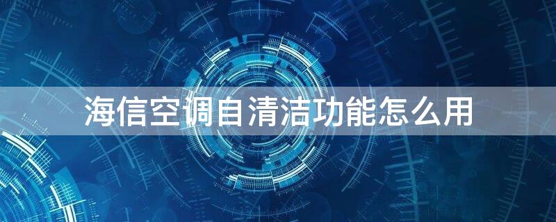 海信空调自清洁功能怎么用 海信空调自清洁功能有用吗