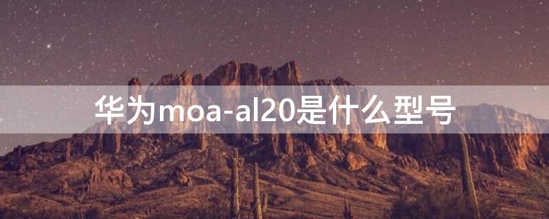 华为moa-al20是什么型号（华为moa al20多少钱怎么样?）