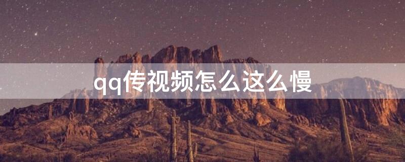 qq传视频怎么这么慢（为什么qq传视频会卡）