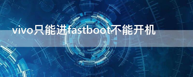 vivo只能进fastboot不能开机（手机黑屏出现fastboot怎么办）