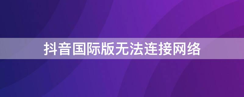 抖音国际版无法连接网络（抖音国际版连不上网络）